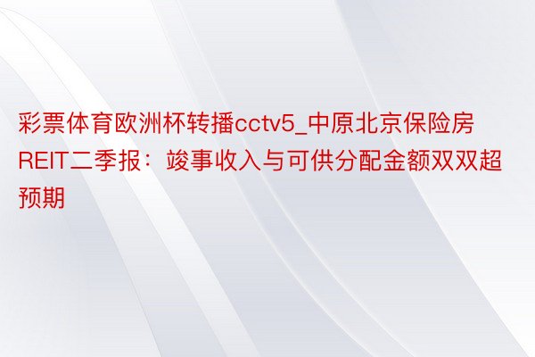 彩票体育欧洲杯转播cctv5_中原北京保险房REIT二季报：竣事收入与可供分配金额双双超预期