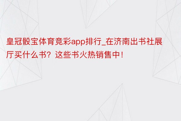 皇冠骰宝体育竞彩app排行_在济南出书社展厅买什么书？这些书火热销售中！