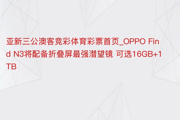 亚新三公澳客竞彩体育彩票首页_OPPO Find N3将配备折叠屏最强潜望镜 可选16GB+1TB