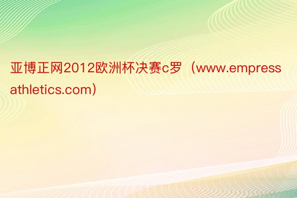 亚博正网2012欧洲杯决赛c罗（www.empressathletics.com）