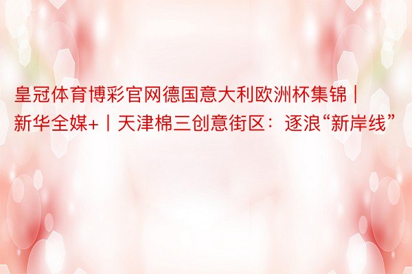 皇冠体育博彩官网德国意大利欧洲杯集锦 | 新华全媒+丨天津棉三创意街区：逐浪“新岸线”