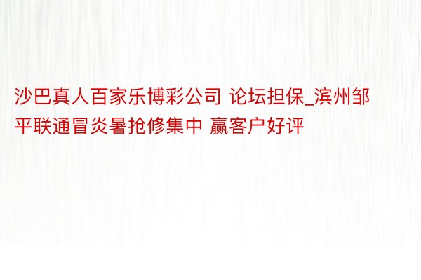 沙巴真人百家乐博彩公司 论坛担保_滨州邹平联通冒炎暑抢修集中 赢客户好评