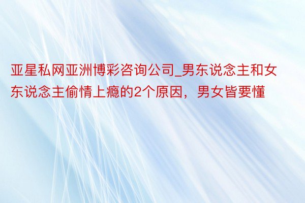 亚星私网亚洲博彩咨询公司_男东说念主和女东说念主偷情上瘾的2个原因，男女皆要懂