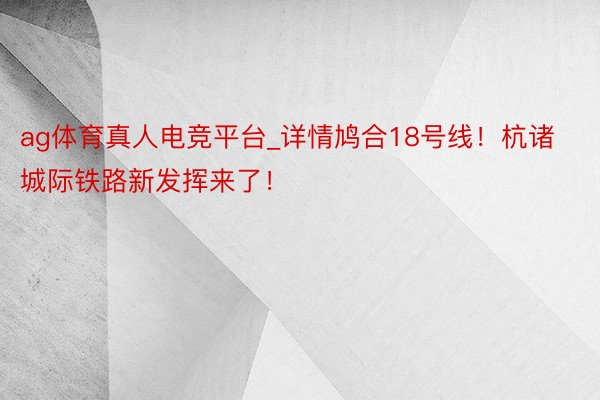 ag体育真人电竞平台_详情鸠合18号线！杭诸城际铁路新发挥来了！