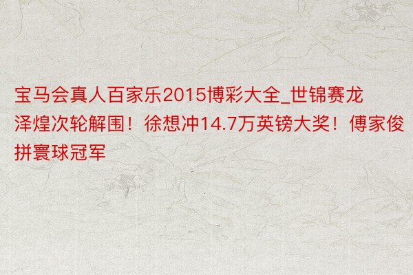 宝马会真人百家乐2015博彩大全_世锦赛龙泽煌次轮解围！徐想冲14.7万英镑大奖！傅家俊拼寰球冠军