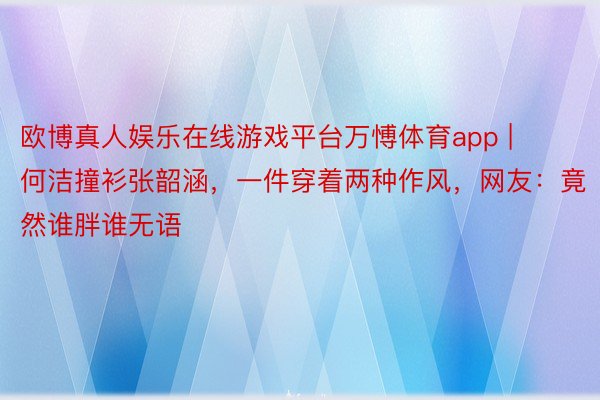 欧博真人娱乐在线游戏平台万愽体育app | 何洁撞衫张韶涵，一件穿着两种作风，网友：竟然谁胖谁无语