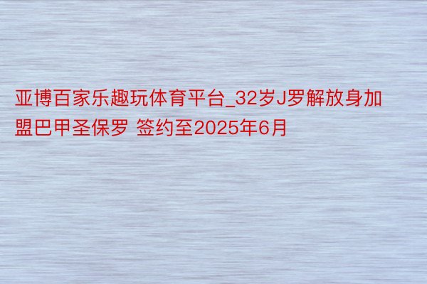 亚博百家乐趣玩体育平台_32岁J罗解放身加盟巴甲圣保罗 签约至2025年6月