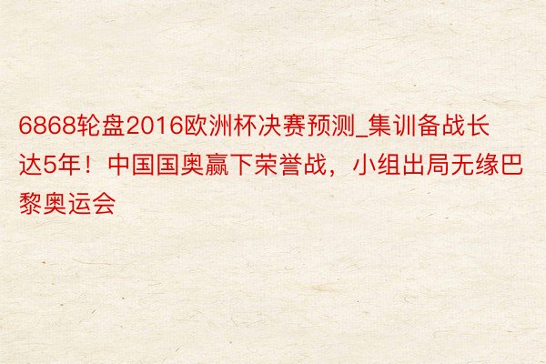 6868轮盘2016欧洲杯决赛预测_集训备战长达5年！中国国奥赢下荣誉战，小组出局无缘巴黎奥运会