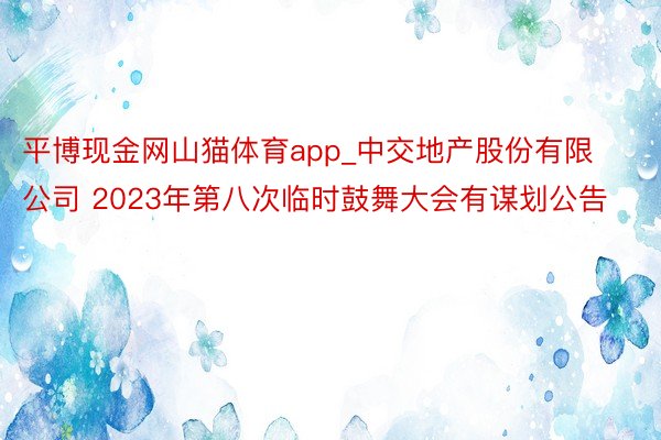 平博现金网山猫体育app_中交地产股份有限公司 2023年第八次临时鼓舞大会有谋划公告