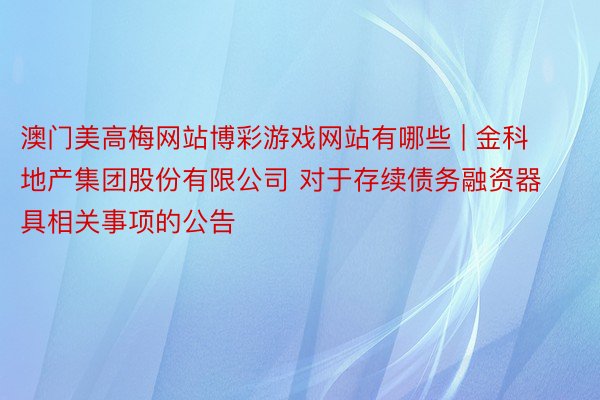 澳门美高梅网站博彩游戏网站有哪些 | 金科地产集团股份有限公司 对于存续债务融资器具相关事项的公告