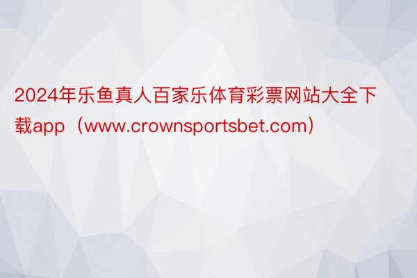 2024年乐鱼真人百家乐体育彩票网站大全下载app（www.crownsportsbet.com）