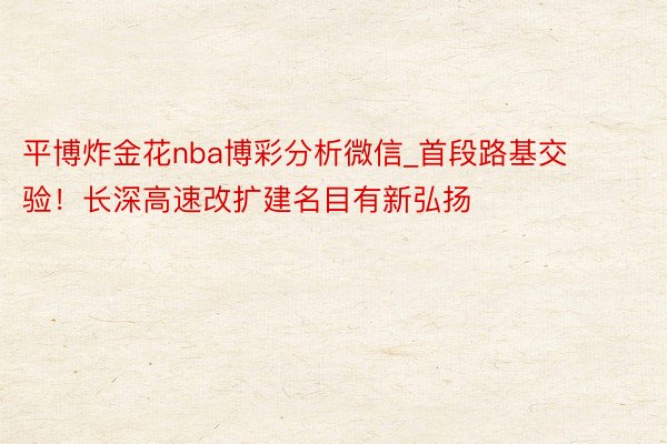 平博炸金花nba博彩分析微信_首段路基交验！长深高速改扩建名目有新弘扬