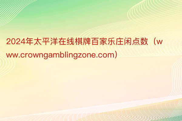 2024年太平洋在线棋牌百家乐庄闲点数（www.crowngamblingzone.com）