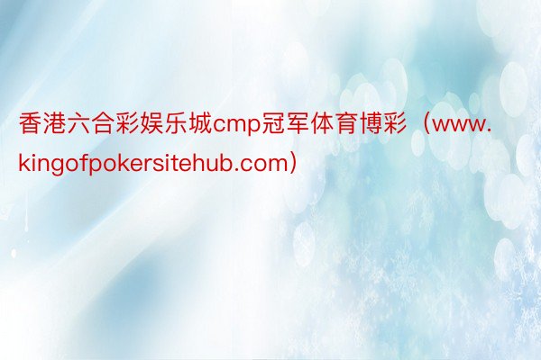 香港六合彩娱乐城cmp冠军体育博彩（www.kingofpokersitehub.com）