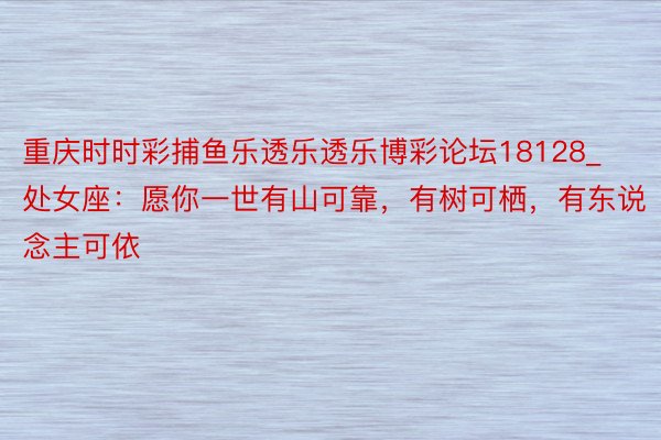 重庆时时彩捕鱼乐透乐透乐博彩论坛18128_处女座：愿你一世有山可靠，有树可栖，有东说念主可依