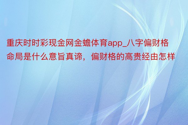 重庆时时彩现金网金蟾体育app_八字偏财格命局是什么意旨真谛，偏财格的高贵经由怎样