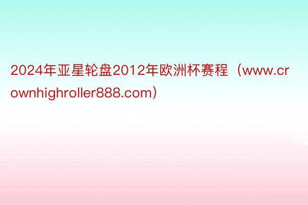 2024年亚星轮盘2012年欧洲杯赛程（www.crownhighroller888.com）