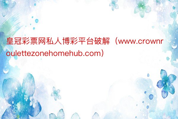 皇冠彩票网私人博彩平台破解（www.crownroulettezonehomehub.com）