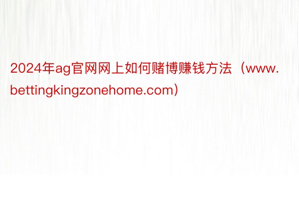 2024年ag官网网上如何赌博赚钱方法（www.bettingkingzonehome.com）