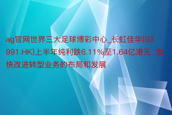 ag官网世界三大足球博彩中心_长虹佳华(03991.HK)上半年纯利跌6.11%至1.64亿港元  加快改进转型业务的布局和发展