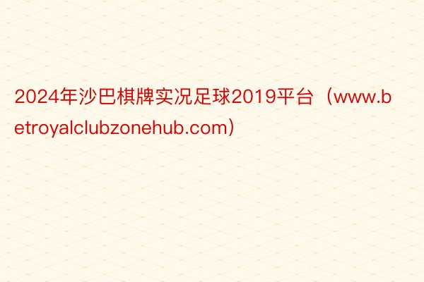 2024年沙巴棋牌实况足球2019平台（www.betroyalclubzonehub.com）