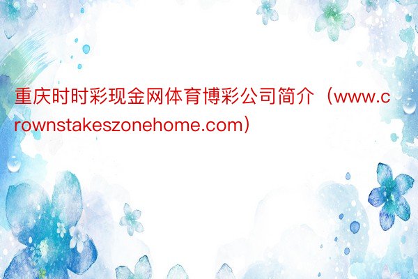 重庆时时彩现金网体育博彩公司简介（www.crownstakeszonehome.com）