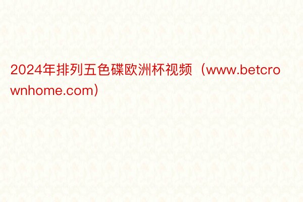 2024年排列五色碟欧洲杯视频（www.betcrownhome.com）