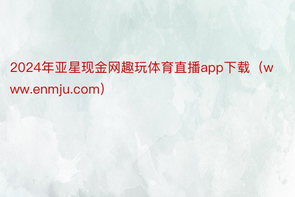 2024年亚星现金网趣玩体育直播app下载（www.enmju.com）
