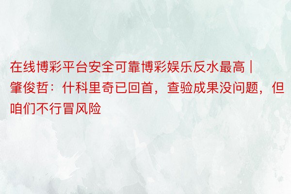 在线博彩平台安全可靠博彩娱乐反水最高 | 肇俊哲：什科里奇已回首，查验成果没问题，但咱们不行冒风险
